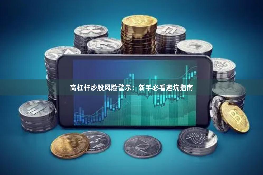 高杠杆炒股风险警示：新手必看避坑指南