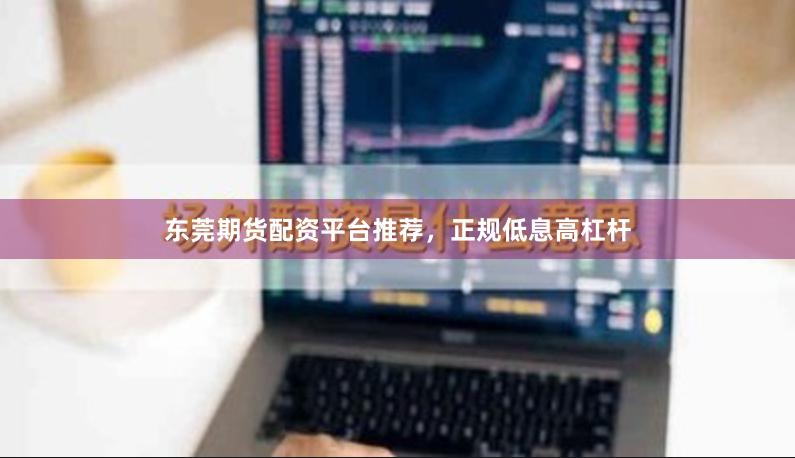 东莞期货配资平台推荐,正规低息高杠杆