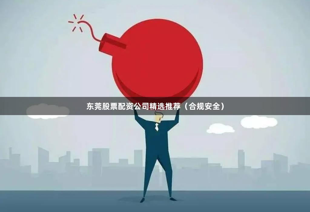 东莞股票配资公司精选推荐(合规安全)