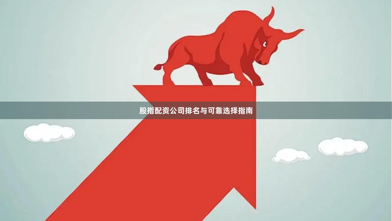股指配资公司排名与可靠选择指南