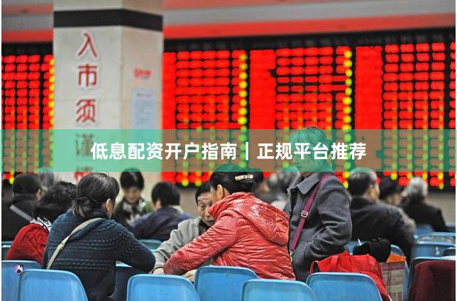低息配资开户指南｜正规平台推荐