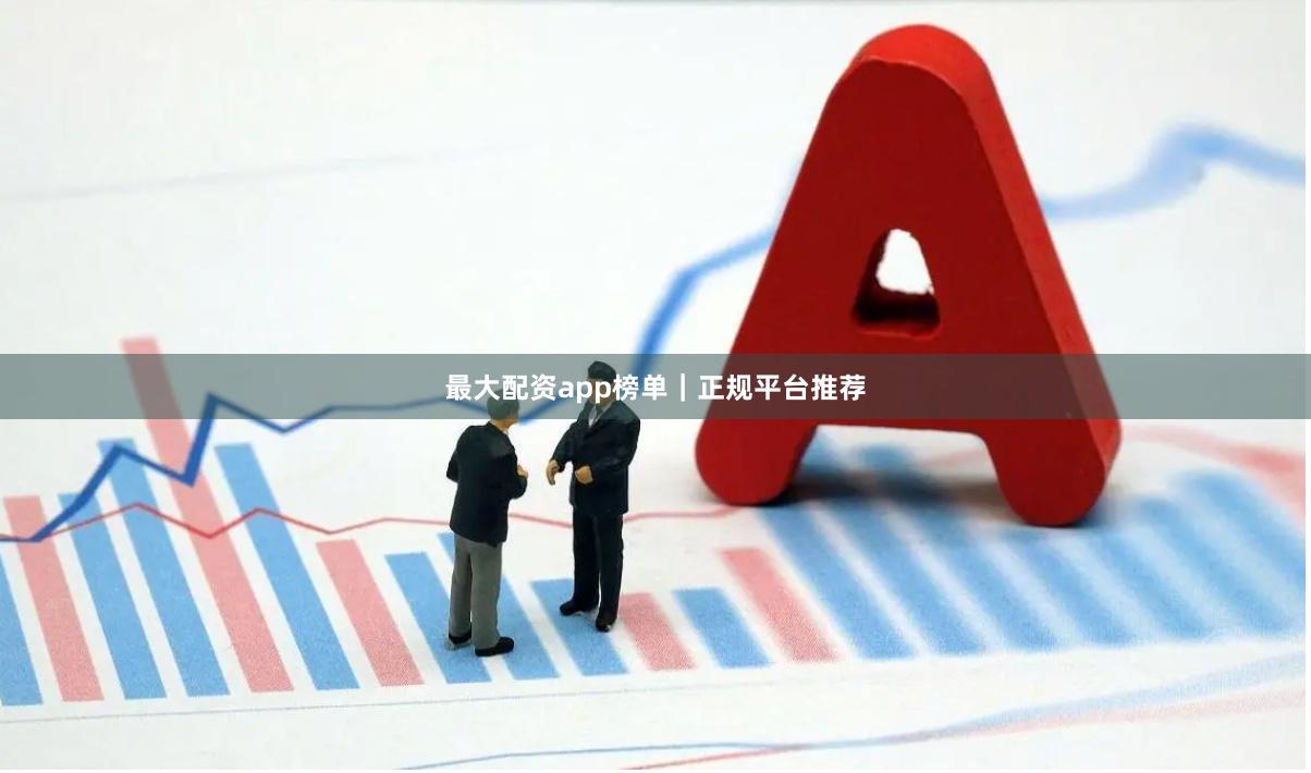 最大配资app榜单｜正规平台推荐