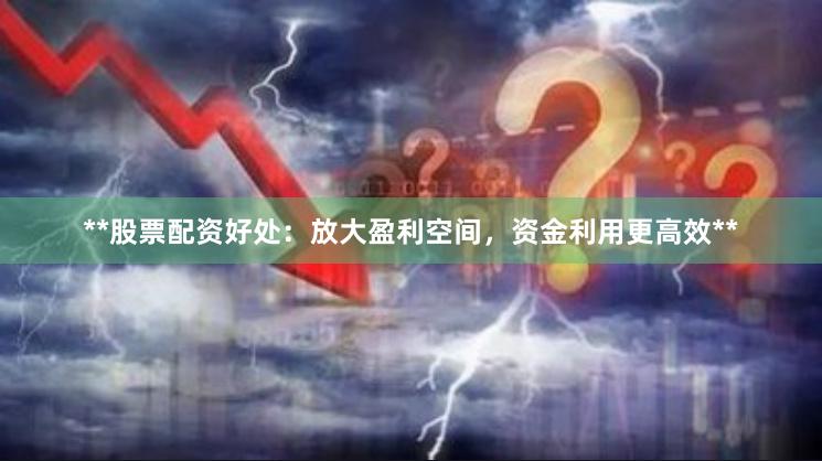**股票配资好处：放大盈利空间，资金利用更高效**
