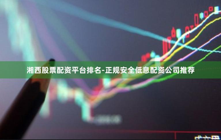 湘西股票配资平台排名-正规安全低息配资公司推荐