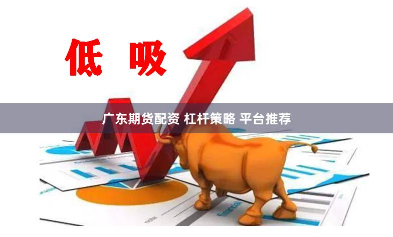 广东期货配资 杠杆策略 平台推荐