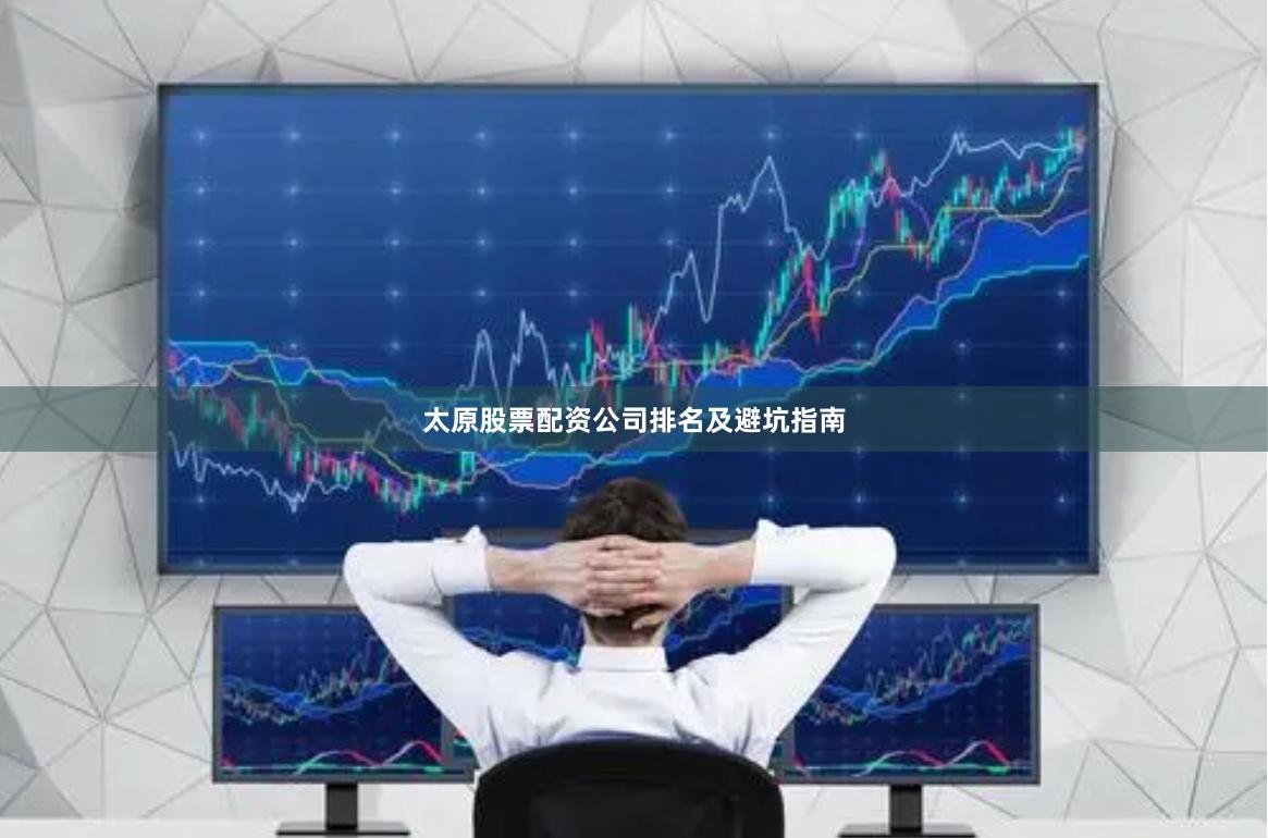太原股票配资公司排名及避坑指南