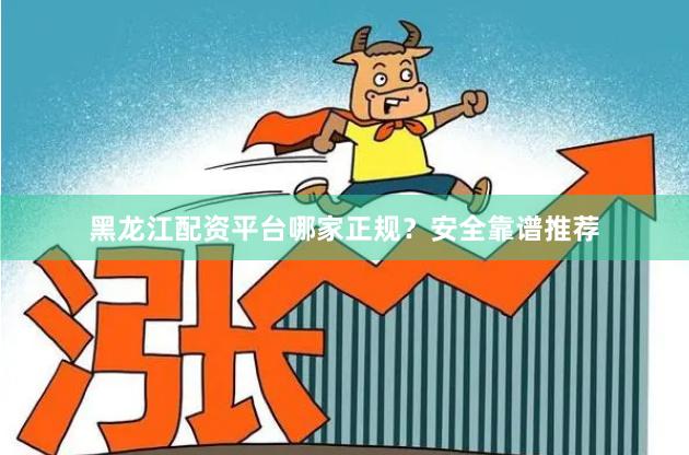 黑龙江配资平台哪家正规？安全靠谱推荐